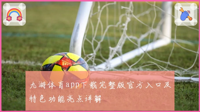 九游体育app下载完整版官方入口及特色功能亮点详解