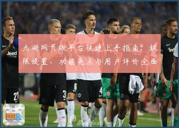 九游网页版平台快速上手指南：权限设置、功能亮点与用户评价全面解析