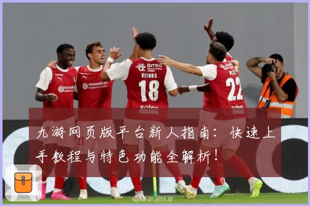 九游网页版平台新人指南：快速上手教程与特色功能全解析！