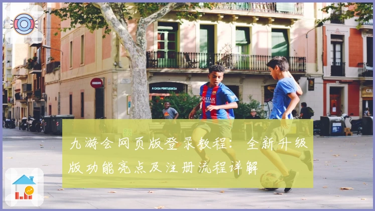 九游会网页版登录教程:全新升级版功能亮点及注册流程详解
