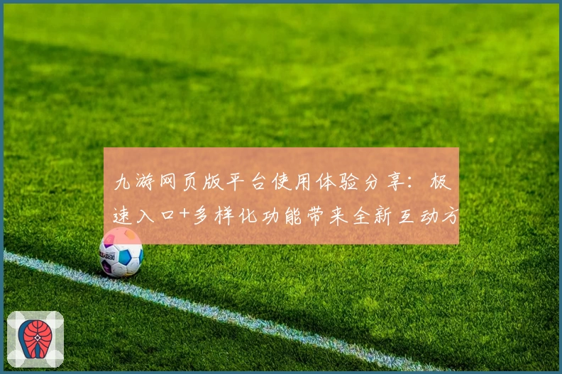 九游网页版平台使用体验分享：极速入口+多样化功能带来全新互动方式