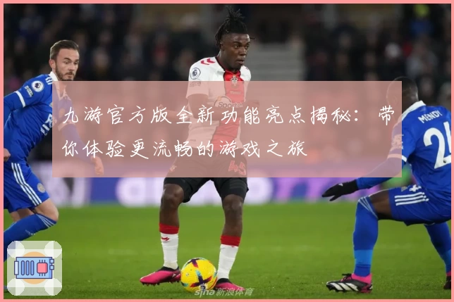 九游官方版全新功能亮点揭秘：带你体验更流畅的游戏之旅