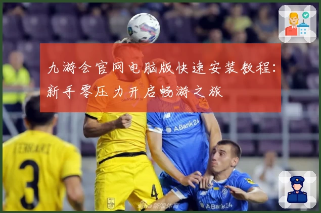 九游会官网电脑版快速安装教程：新手零压力开启畅游之旅