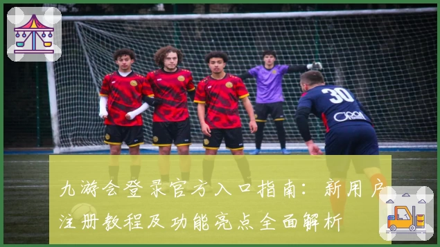 九游会登录官方入口指南：新用户注册教程及功能亮点全面解析