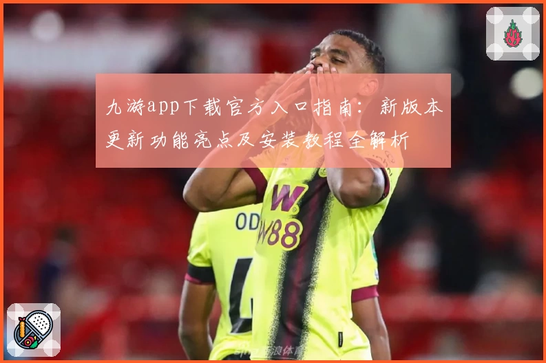 九游app下载官方入口指南：新版本更新功能亮点及安装教程全解析