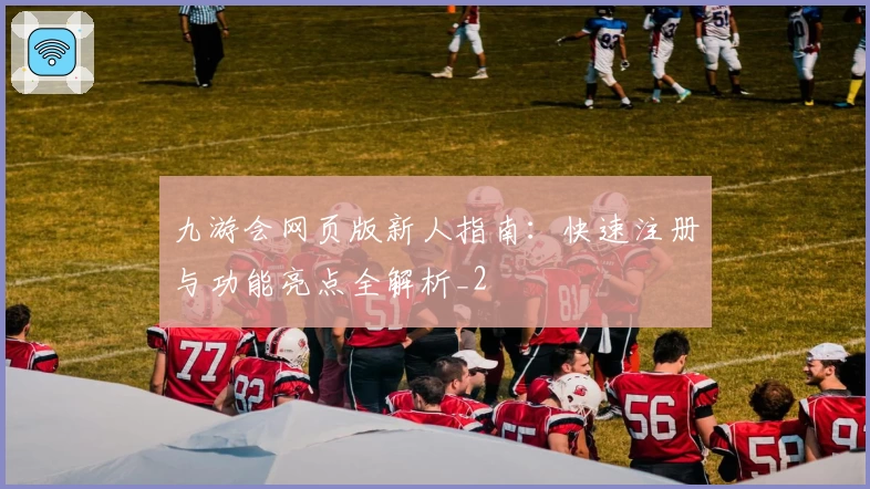 九游会网页版新人指南：快速注册与功能亮点全解析_2
