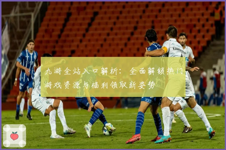 九游全站入口解析：全面解锁热门游戏资源与福利领取新姿势