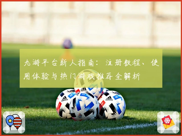 九游平台新人指南：注册教程、使用体验与热门游戏推荐全解析