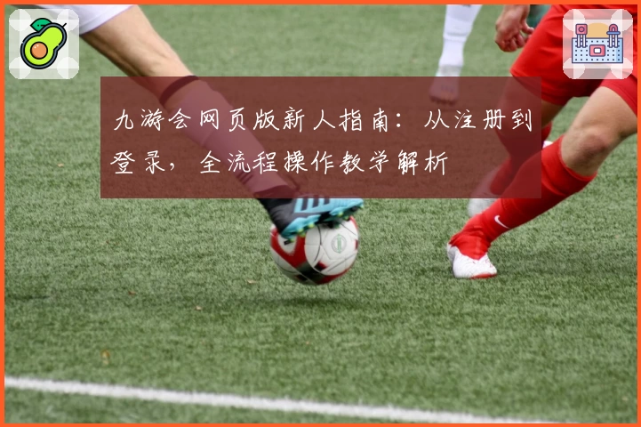 九游会网页版新人指南:从注册到登录,全流程操作教学解析