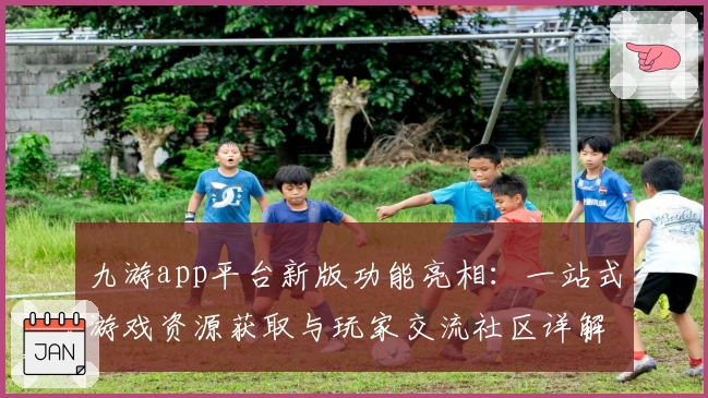 九游app平台新版功能亮相:一站式游戏资源获取与玩家交流社区详解
