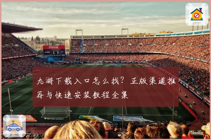 九游下载入口怎么找?正版渠道推荐与快速安装教程全集