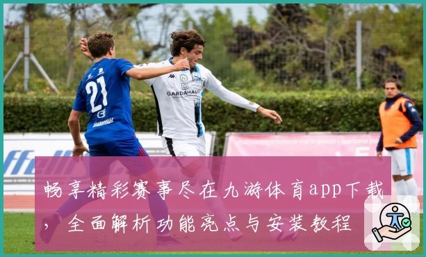 畅享精彩赛事尽在九游体育app下载，全面解析功能亮点与安装教程