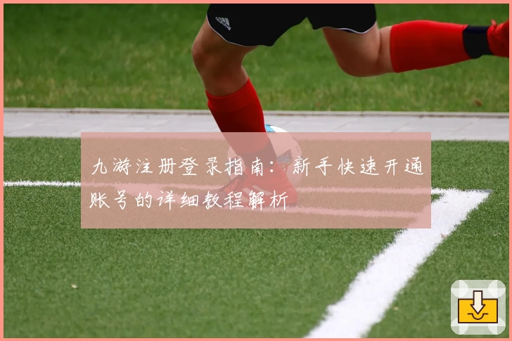 九游注册登录指南：新手快速开通账号的详细教程解析