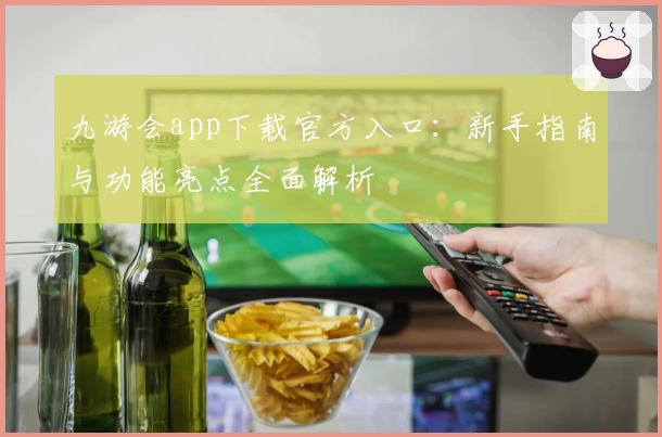 九游会app下载官方入口：新手指南与功能亮点全面解析