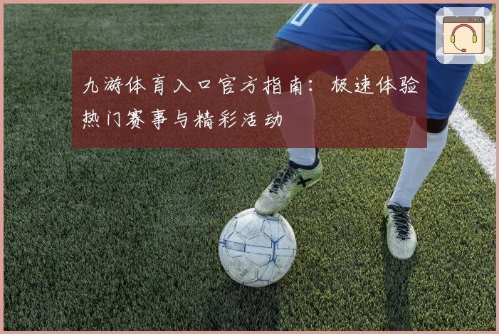 九游体育入口官方指南:极速体验热门赛事与精彩活动
