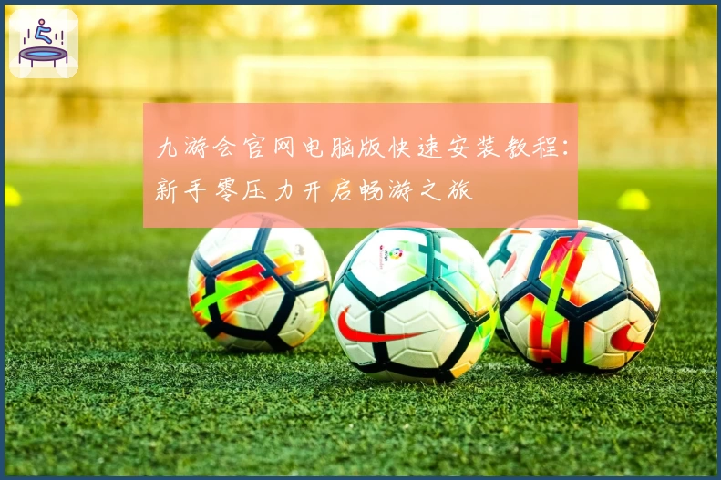 九游会官网电脑版快速安装教程：新手零压力开启畅游之旅