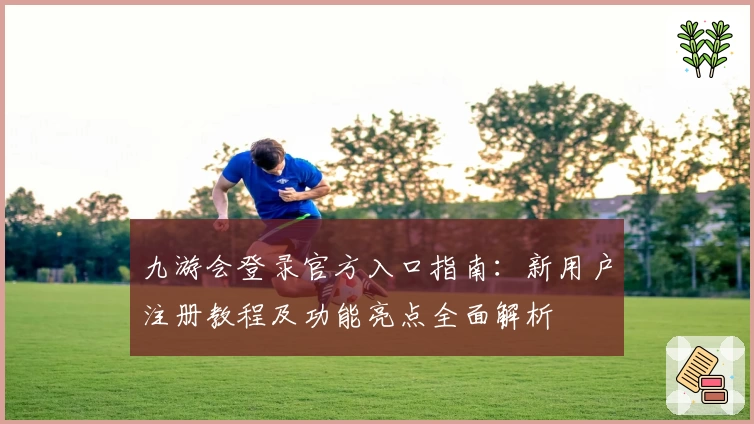 九游会登录官方入口指南：新用户注册教程及功能亮点全面解析