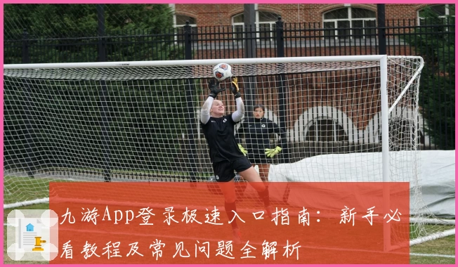 九游App登录极速入口指南：新手必看教程及常见问题全解析