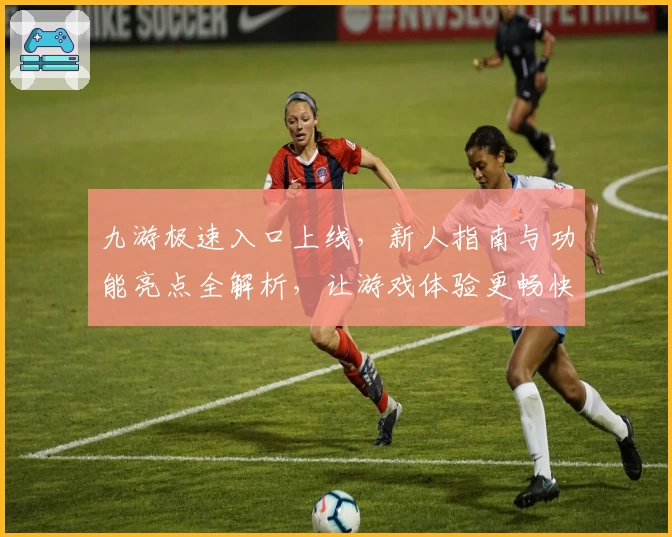 九游极速入口上线，新人指南与功能亮点全解析，让游戏体验更畅快！