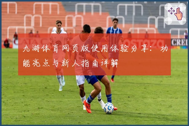 九游体育网页版使用体验分享：功能亮点与新人指南详解