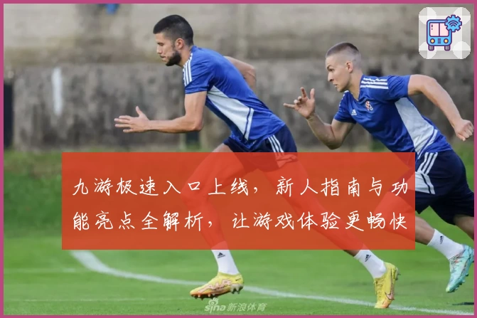 九游极速入口上线，新人指南与功能亮点全解析，让游戏体验更畅快！