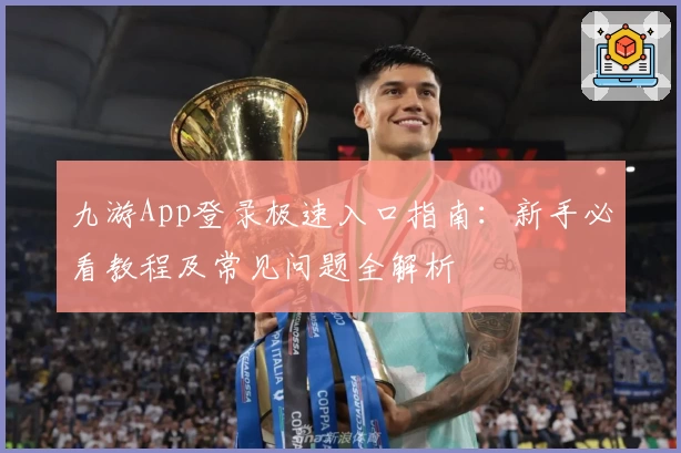 九游App登录极速入口指南：新手必看教程及常见问题全解析