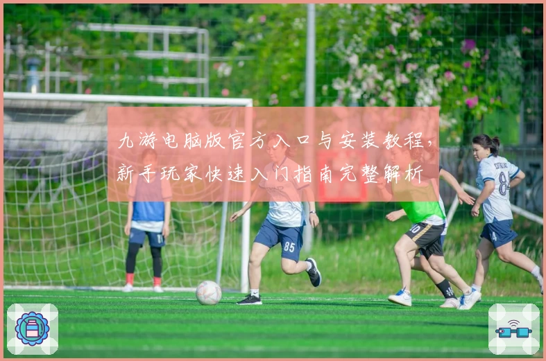 九游电脑版官方入口与安装教程，新手玩家快速入门指南完整解析
