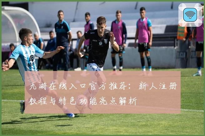 九游在线入口官方推荐:新人注册教程与特色功能亮点解析