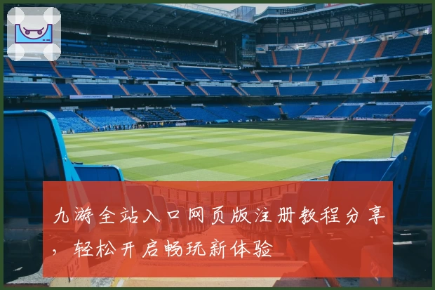 九游全站入口网页版注册教程分享，轻松开启畅玩新体验