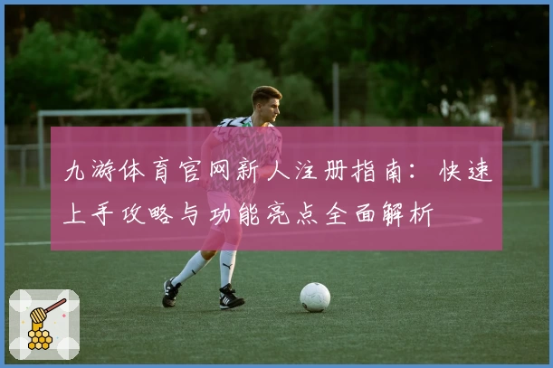 九游体育官网新人注册指南：快速上手攻略与功能亮点全面解析