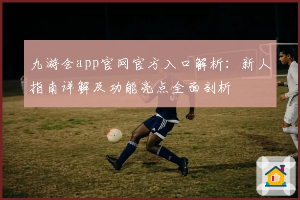 九游会app官网官方入口解析：新人指南详解及功能亮点全面剖析