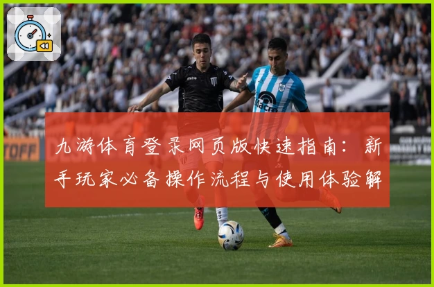 九游体育登录网页版快速指南:新手玩家必备操作流程与使用体验解析