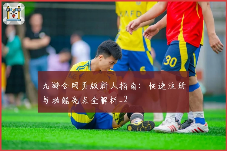 九游会网页版新人指南：快速注册与功能亮点全解析_2