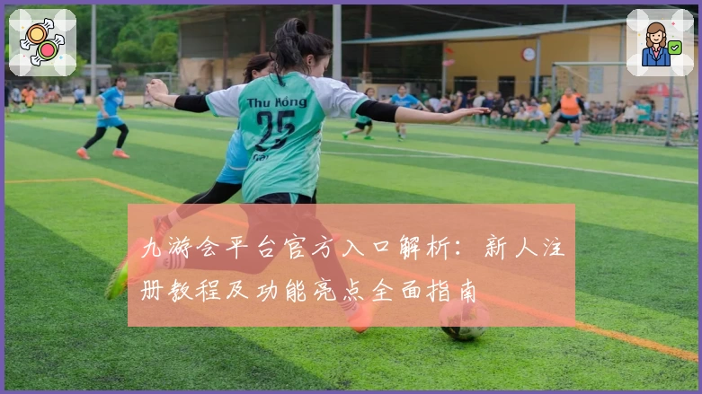九游会平台官方入口解析：新人注册教程及功能亮点全面指南