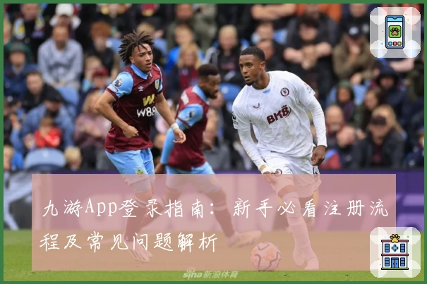 九游App登录指南：新手必看注册流程及常见问题解析