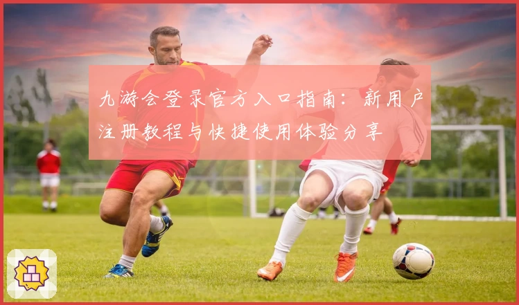 九游会登录官方入口指南:新用户注册教程与快捷使用体验分享