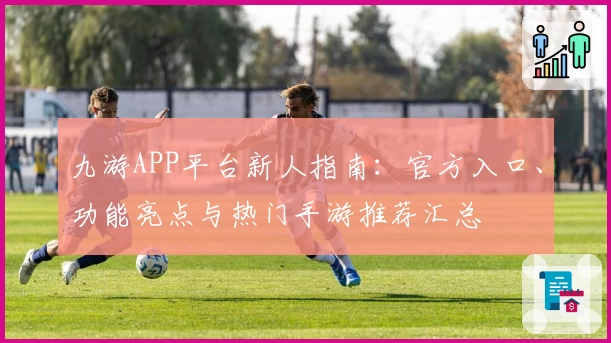 九游APP平台新人指南：官方入口、功能亮点与热门手游推荐汇总