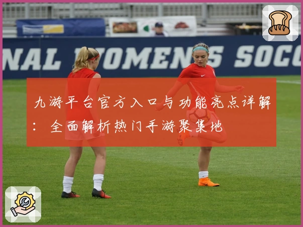 九游平台官方入口与功能亮点详解：全面解析热门手游聚集地