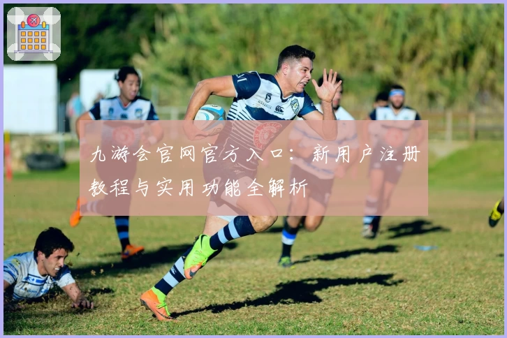 九游会官网官方入口：新用户注册教程与实用功能全解析