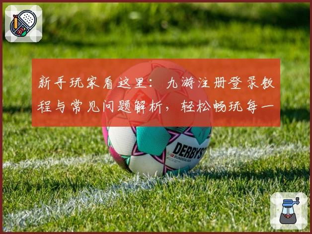 新手玩家看这里：九游注册登录教程与常见问题解析，轻松畅玩每一款热门游戏