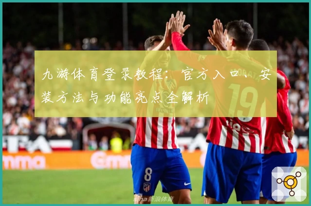 九游体育登录教程：官方入口、安装方法与功能亮点全解析