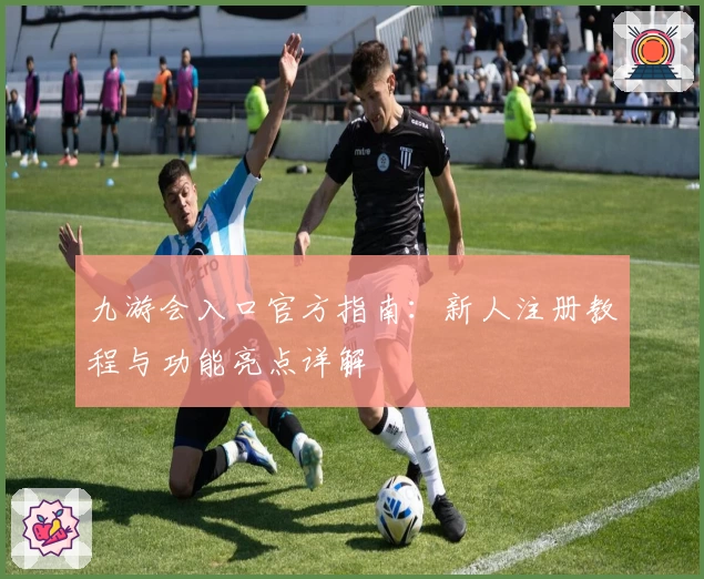 九游会入口官方指南：新人注册教程与功能亮点详解