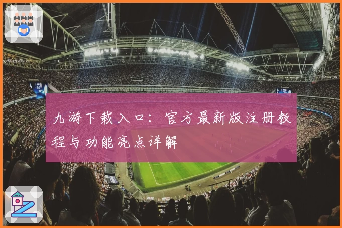 九游下载入口：官方最新版注册教程与功能亮点详解