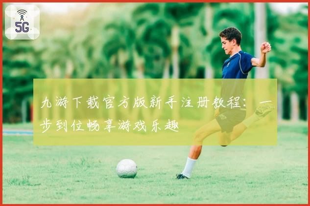 九游下载官方版新手注册教程：一步到位畅享游戏乐趣
