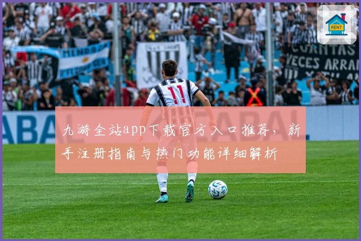 九游全站app下载官方入口推荐，新手注册指南与热门功能详细解析