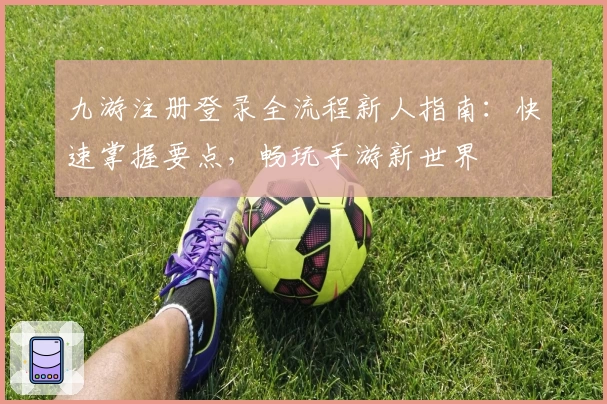 九游注册登录全流程新人指南：快速掌握要点，畅玩手游新世界